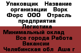 Упаковщик › Название организации ­ Ворк Форс, ООО › Отрасль предприятия ­ Логистика › Минимальный оклад ­ 30 000 - Все города Работа » Вакансии   . Челябинская обл.,Аша г.